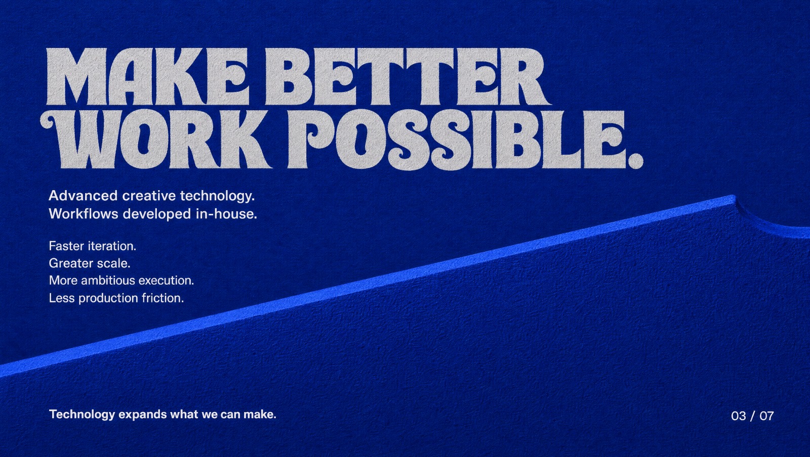 Make better work possible. Advanced creative technology. Workflows developed in-house. Faster iteration. Greater scale. More ambitious execution. Less production friction. Technology expands what we can make.